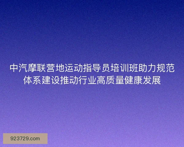 中汽摩联营地运动指导员培训班助力规范体系建设推动行业高质量健康发展