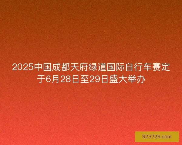 2025中国成都天府绿道国际自行车赛定于6月28日至29日盛大举办
