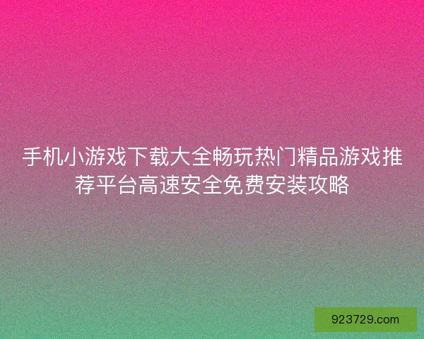 手机小游戏下载大全畅玩热门精品游戏推荐平台高速安全免费安装攻略