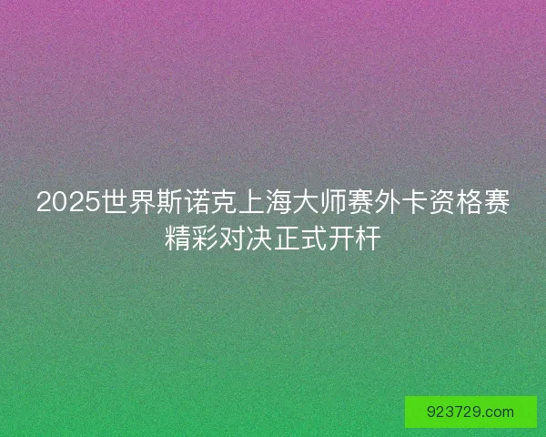 2025世界斯诺克上海大师赛外卡资格赛精彩对决正式开杆
