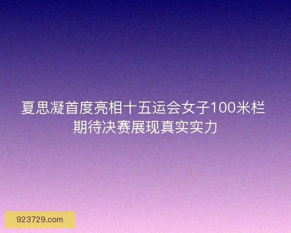 夏思凝首度亮相十五运会女子100米栏 期待决赛展现真实实力