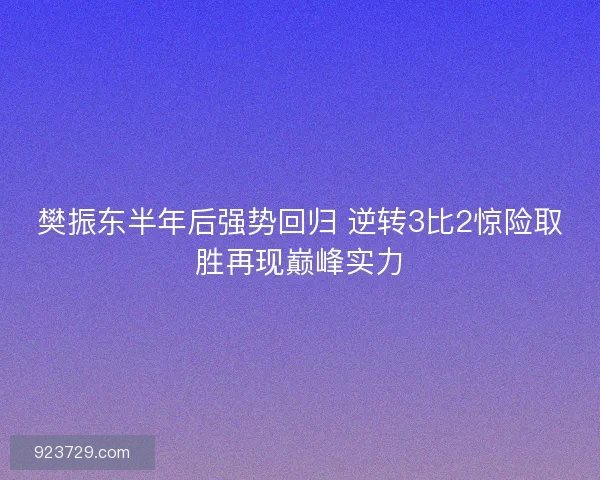 樊振东半年后强势回归 逆转3比2惊险取胜再现巅峰实力