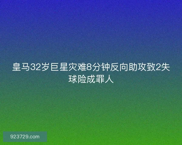 皇马32岁巨星灾难8分钟反向助攻致2失球险成罪人