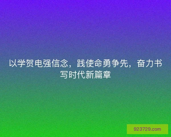 以学贺电强信念，践使命勇争先，奋力书写时代新篇章