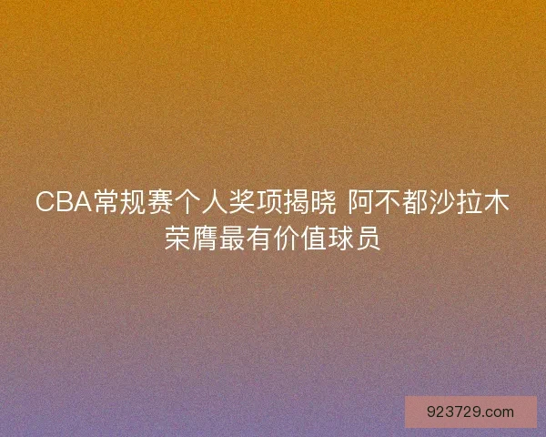CBA常规赛个人奖项揭晓 阿不都沙拉木荣膺最有价值球员