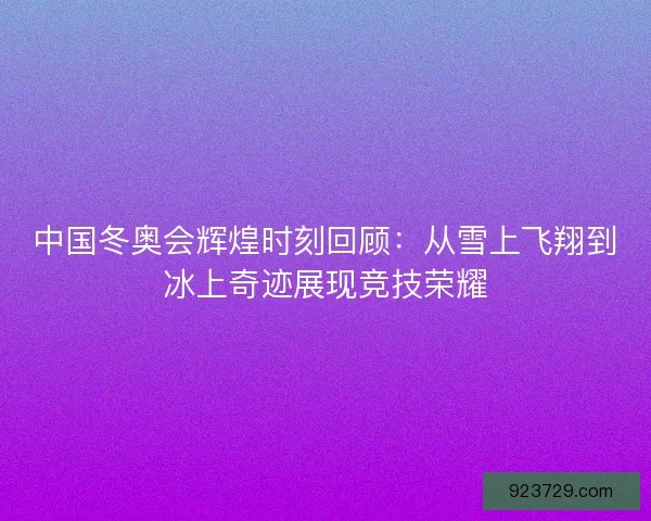 中国冬奥会辉煌时刻回顾：从雪上飞翔到冰上奇迹展现竞技荣耀