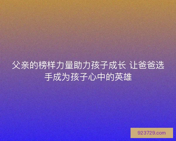 父亲的榜样力量助力孩子成长 让爸爸选手成为孩子心中的英雄