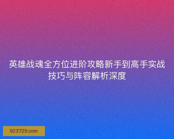英雄战魂全方位进阶攻略新手到高手实战技巧与阵容解析深度