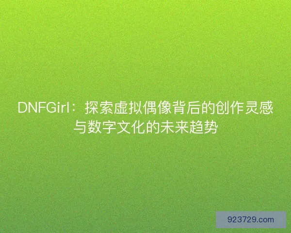 DNFGirl：探索虚拟偶像背后的创作灵感与数字文化的未来趋势