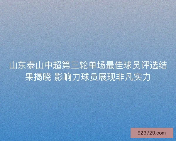 山东泰山中超第三轮单场最佳球员评选结果揭晓 影响力球员展现非凡实力
